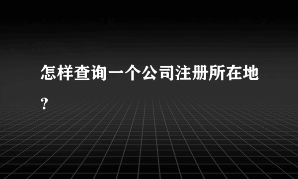 怎样查询一个公司注册所在地？