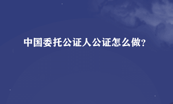 中国委托公证人公证怎么做？