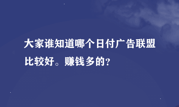 大家谁知道哪个日付广告联盟比较好。赚钱多的？