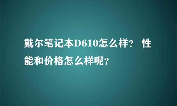 戴尔笔记本D610怎么样？ 性能和价格怎么样呢？