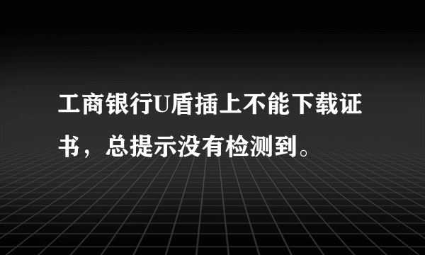 工商银行U盾插上不能下载证书，总提示没有检测到。