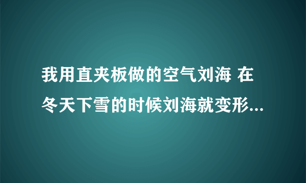 我用直夹板做的空气刘海 在冬天下雪的时候刘海就变形了 （像刚洗完头发似的）怎么办啊？怎么能让空气刘