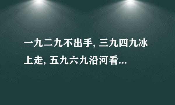 一九二九不出手, 三九四九冰上走, 五九六九沿河看柳, 七九河开八九雁来, 九九加一九, 耕牛遍地走。