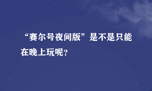 “赛尔号夜间版”是不是只能在晚上玩呢？