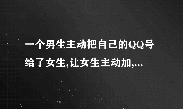 一个男生主动把自己的QQ号给了女生,让女生主动加,代表着什么?