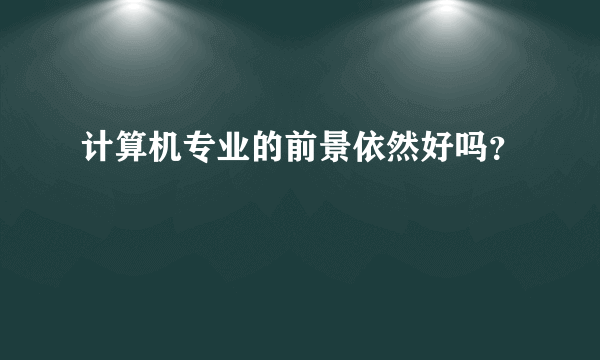 计算机专业的前景依然好吗？