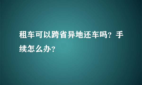 租车可以跨省异地还车吗？手续怎么办？