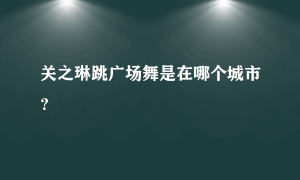 关之琳跳广场舞是在哪个城市？