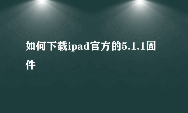 如何下载ipad官方的5.1.1固件