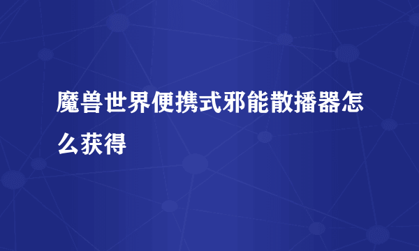 魔兽世界便携式邪能散播器怎么获得