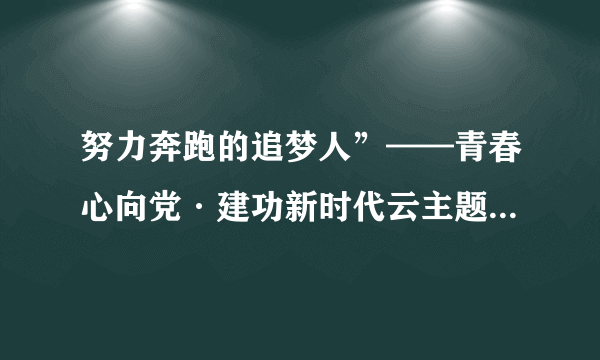 努力奔跑的追梦人”——青春心向党·建功新时代云主题团队日活动观后感？