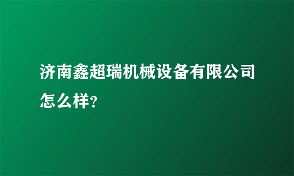 济南鑫超瑞机械设备有限公司怎么样？