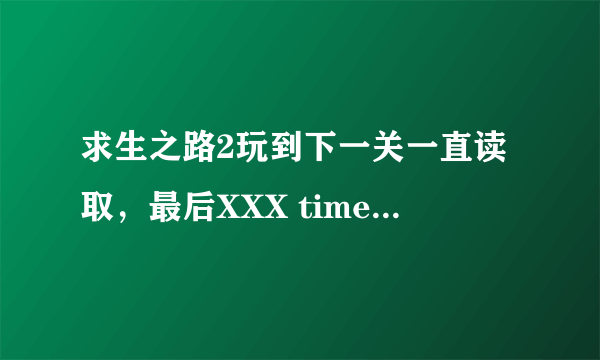 求生之路2玩到下一关一直读取，最后XXX time out,我下载的是1.6G的游民的求生之路2，装了杀戮时刻插件。