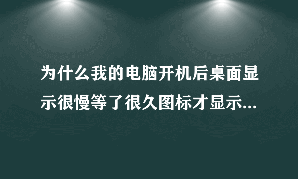 为什么我的电脑开机后桌面显示很慢等了很久图标才显示出来。有什么办法解决