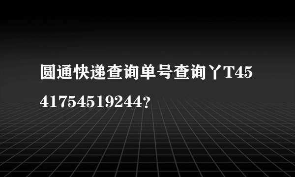 圆通快递查询单号查询丫T4541754519244？