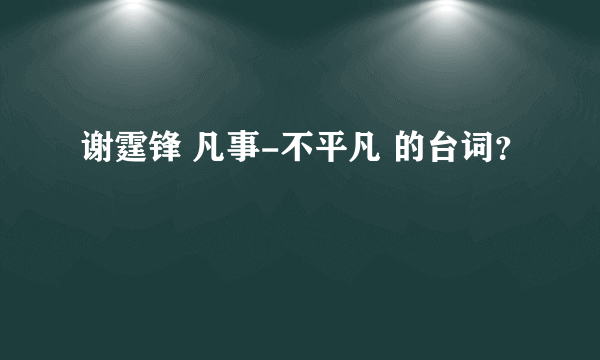 谢霆锋 凡事-不平凡 的台词？