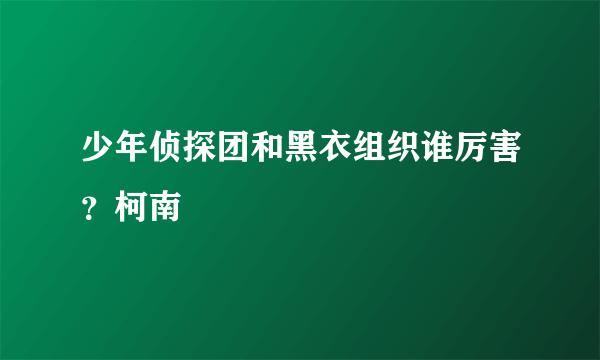 少年侦探团和黑衣组织谁厉害？柯南