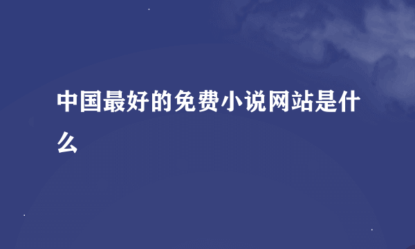 中国最好的免费小说网站是什么