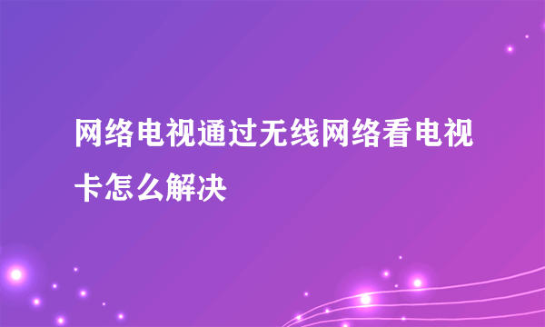 网络电视通过无线网络看电视卡怎么解决