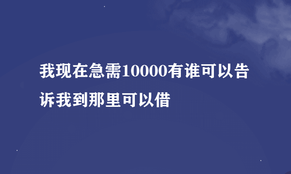 我现在急需10000有谁可以告诉我到那里可以借