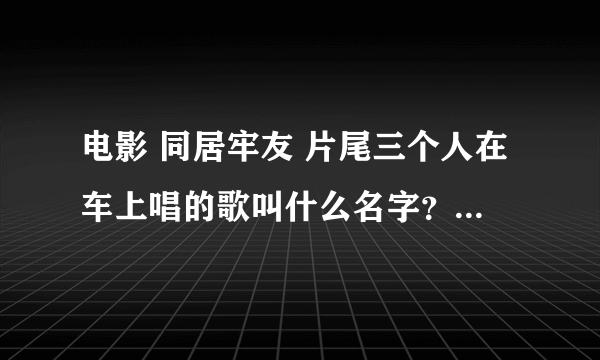 电影 同居牢友 片尾三个人在车上唱的歌叫什么名字？另外为啥约翰高兴不起来呢？