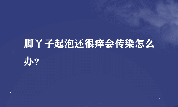 脚丫子起泡还很痒会传染怎么办？