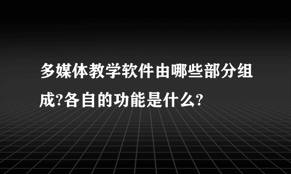 多媒体教学软件由哪些部分组成?各自的功能是什么?