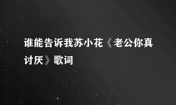 谁能告诉我苏小花《老公你真讨厌》歌词