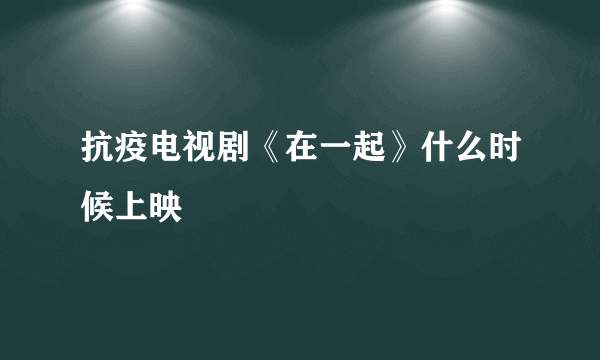 抗疫电视剧《在一起》什么时候上映