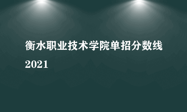 衡水职业技术学院单招分数线2021