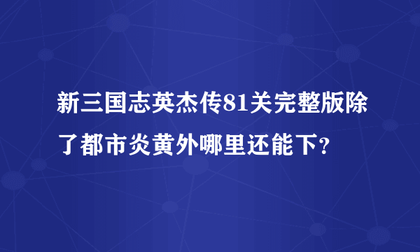 新三国志英杰传81关完整版除了都市炎黄外哪里还能下？