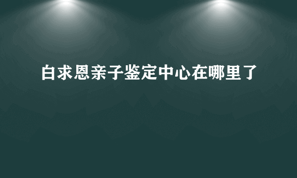 白求恩亲子鉴定中心在哪里了