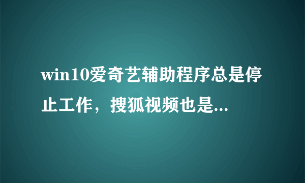 win10爱奇艺辅助程序总是停止工作，搜狐视频也是差不多的问题。全部重装还是这样。大家有解决方法吗