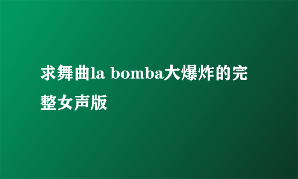 求舞曲la bomba大爆炸的完整女声版