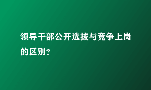 领导干部公开选拔与竞争上岗的区别？