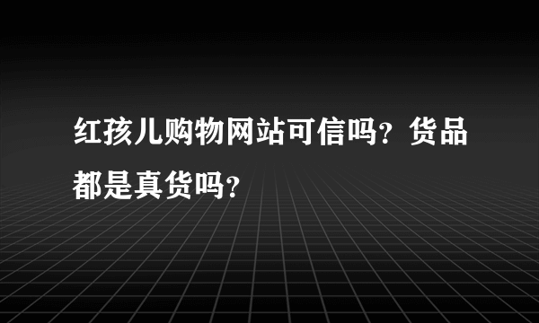 红孩儿购物网站可信吗？货品都是真货吗？