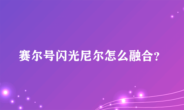 赛尔号闪光尼尔怎么融合？