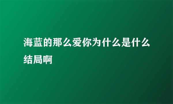 海蓝的那么爱你为什么是什么结局啊