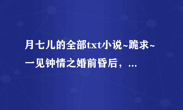 月七儿的全部txt小说~跪求~一见钟情之婚前昏后，鬼王兽宠，丞相爹爹要听话 ，军火狂妻.