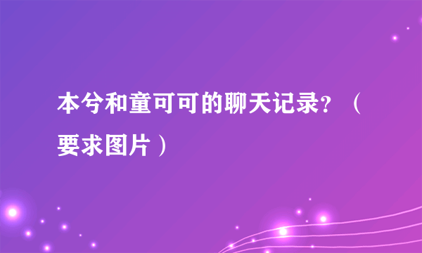 本兮和童可可的聊天记录？（要求图片）