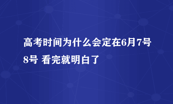 高考时间为什么会定在6月7号8号 看完就明白了