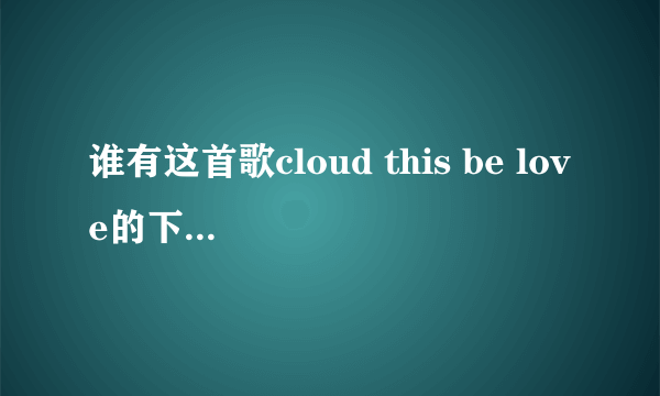 谁有这首歌cloud this be love的下载地址啊~~