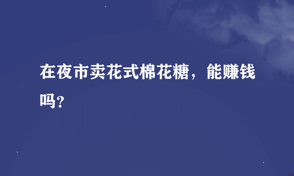 在夜市卖花式棉花糖，能赚钱吗？