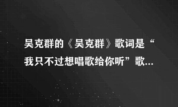 吴克群的《吴克群》歌词是“我只不过想唱歌给你听”歌名是什么？