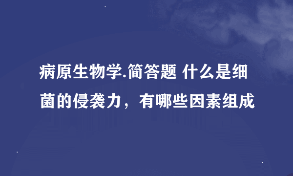 病原生物学.简答题 什么是细菌的侵袭力，有哪些因素组成