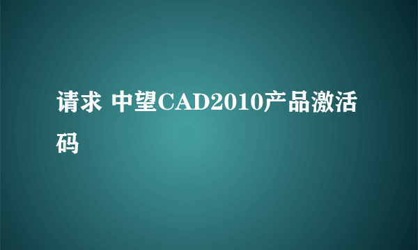 请求 中望CAD2010产品激活码