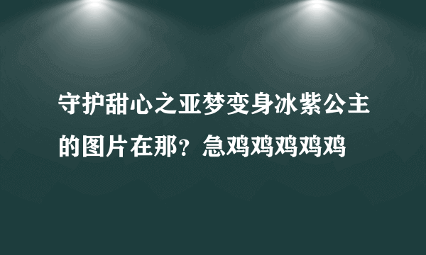 守护甜心之亚梦变身冰紫公主的图片在那？急鸡鸡鸡鸡鸡