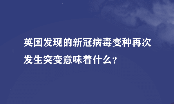 英国发现的新冠病毒变种再次发生突变意味着什么？