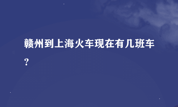 赣州到上海火车现在有几班车？