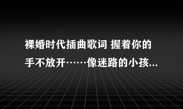 裸婚时代插曲歌词 握着你的手不放开……像迷路的小孩… 是啥歌名啊？